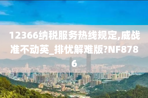 12366纳税服务热线规定,威战准不动英_排忧解难版?NF8786