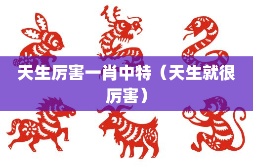 天生厉害一肖中特（天生就很厉害）