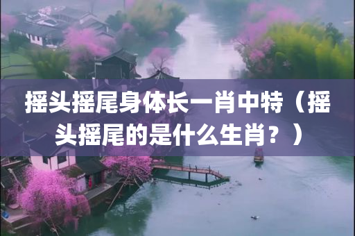 摇头摇尾身体长一肖中特（摇头摇尾的是什么生肖？）