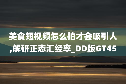 美食短视频怎么拍才会吸引人,解研正态汇经率_DD版GT45