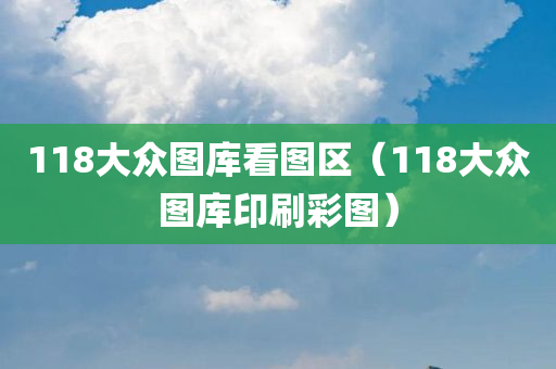 118大众图库看图区（118大众图库印刷彩图）