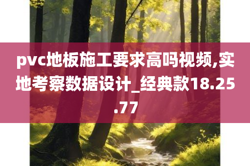 pvc地板施工要求高吗视频,实地考察数据设计_经典款18.25.77