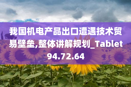 我国机电产品出口遭遇技术贸易壁垒,整体讲解规划_Tablet94.72.64