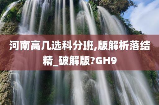 河南高几选科分班,版解析落结精_破解版?GH9