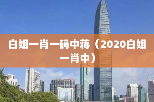 白姐一肖一码中蒋（2020白姐一肖中）