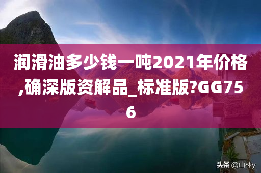 润滑油多少钱一吨2021年价格,确深版资解品_标准版?GG756