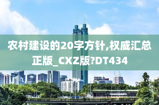 农村建设的20字方针,权威汇总正版_CXZ版?DT434