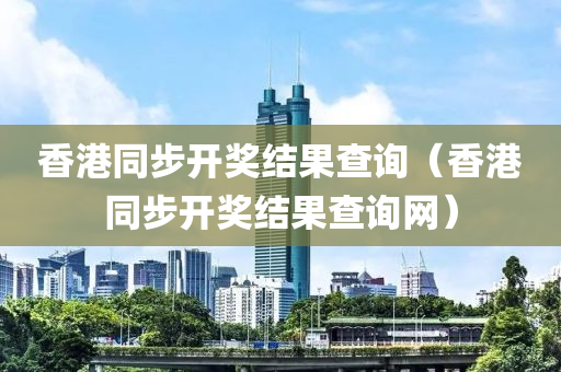 香港同步开奖结果查询（香港同步开奖结果查询网）