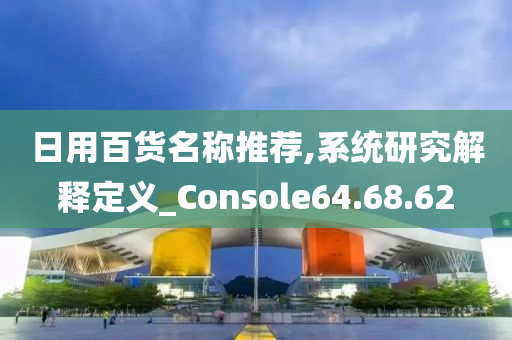 日用百货名称推荐,系统研究解释定义_Console64.68.62