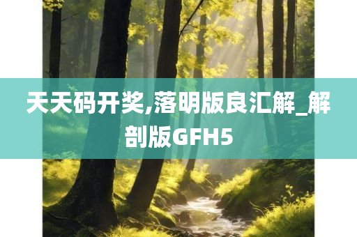 天天码开奖,落明版良汇解_解剖版GFH5