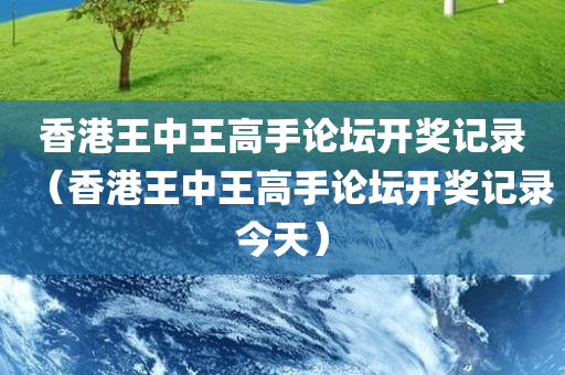 香港王中王高手论坛开奖记录（香港王中王高手论坛开奖记录今天）