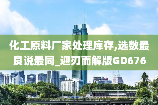 化工原料厂家处理库存,选数最良说最同_迎刃而解版GD676