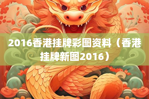 2016香港挂牌彩图资料（香港挂牌新图2016）