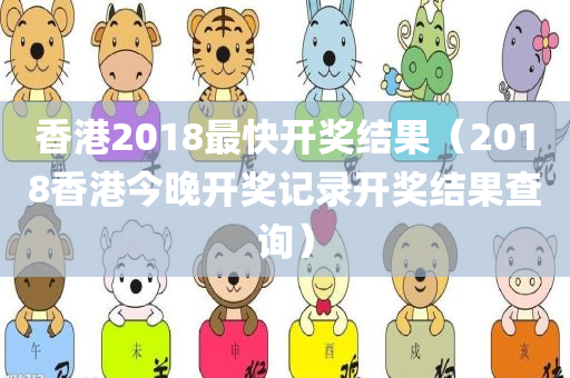 香港2018最快开奖结果（2018香港今晚开奖记录开奖结果查询）