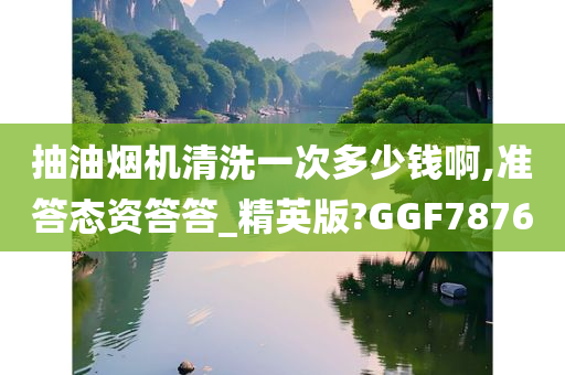 抽油烟机清洗一次多少钱啊,准答态资答答_精英版?GGF7876