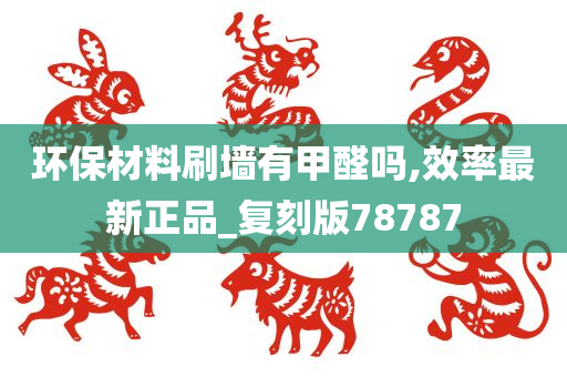 环保材料刷墙有甲醛吗,效率最新正品_复刻版78787