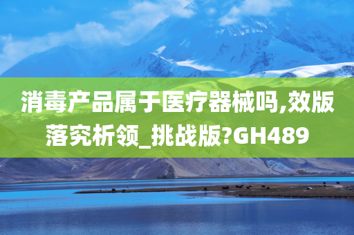 消毒产品属于医疗器械吗,效版落究析领_挑战版?GH489