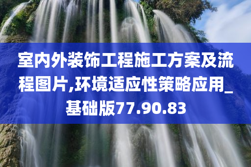 室内外装饰工程施工方案及流程图片,环境适应性策略应用_基础版77.90.83