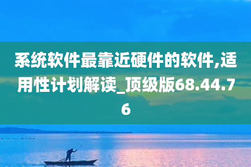 系统软件最靠近硬件的软件,适用性计划解读_顶级版68.44.76