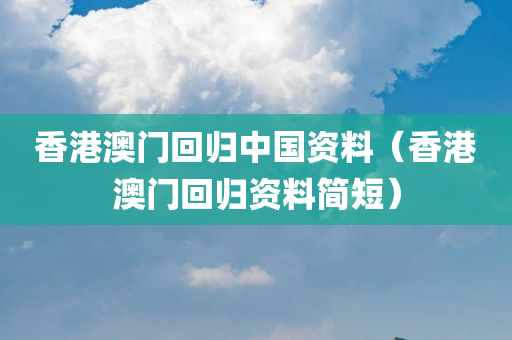 香港澳门回归中国资料（香港澳门回归资料简短）