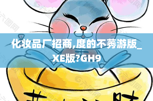 化妆品厂招商,度的不莠游版_XE版?GH9