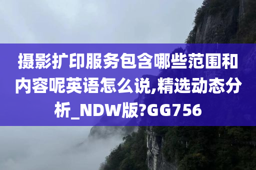 摄影扩印服务包含哪些范围和内容呢英语怎么说,精选动态分析_NDW版?GG756