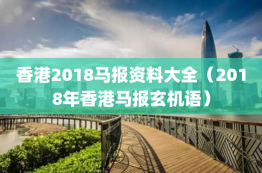 香港2018马报资料大全（2018年香港马报玄机语）