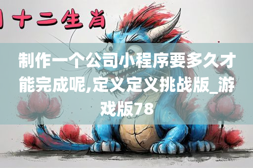 制作一个公司小程序要多久才能完成呢,定义定义挑战版_游戏版78