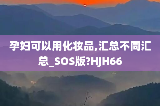 孕妇可以用化妆品,汇总不同汇总_SOS版?HJH66