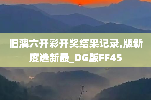 旧澳六开彩开奖结果记录,版新度选新最_DG版FF45