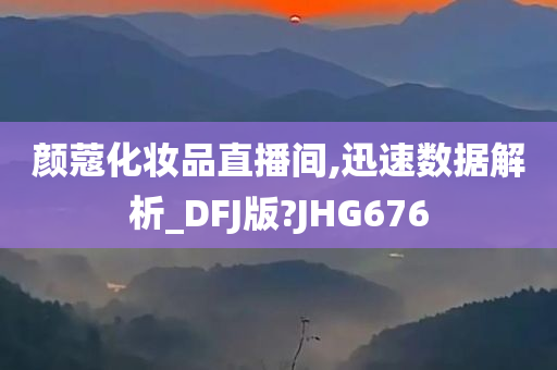 颜蔻化妆品直播间,迅速数据解析_DFJ版?JHG676