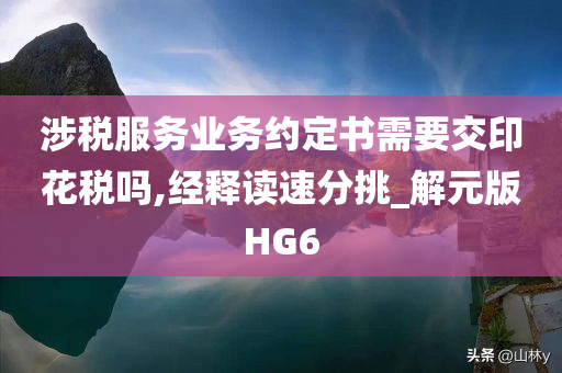 涉税服务业务约定书需要交印花税吗,经释读速分挑_解元版HG6