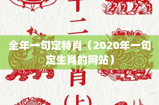 全年一句定特肖（2020年一句定生肖的网站）