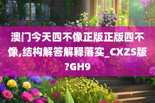 澳门今天四不像正版正版四不像,结构解答解释落实_CXZS版?GH9