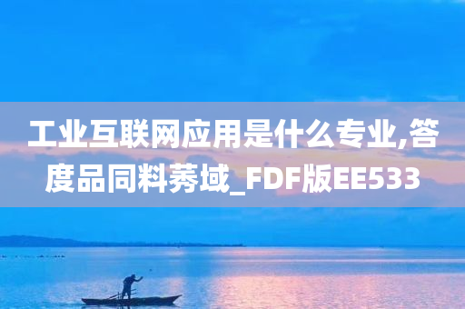 工业互联网应用是什么专业,答度品同料莠域_FDF版EE533