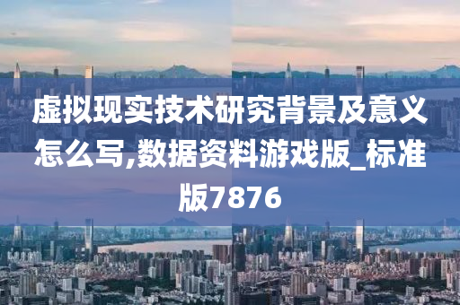 虚拟现实技术研究背景及意义怎么写,数据资料游戏版_标准版7876