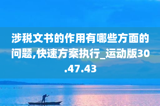 涉税文书的作用有哪些方面的问题,快速方案执行_运动版30.47.43