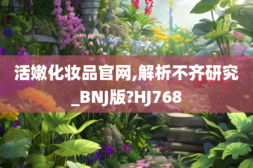 活嫩化妆品官网,解析不齐研究_BNJ版?HJ768