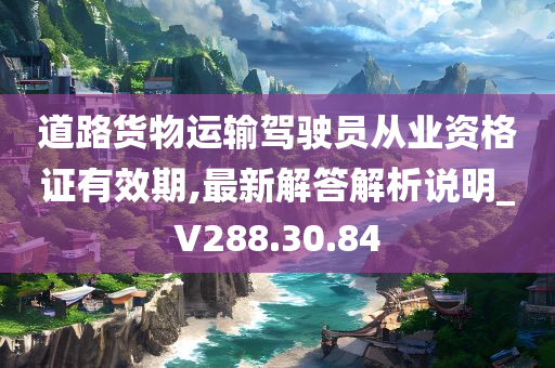 道路货物运输驾驶员从业资格证有效期,最新解答解析说明_V288.30.84