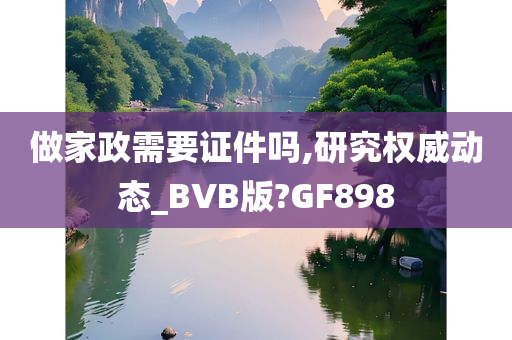 做家政需要证件吗,研究权威动态_BVB版?GF898