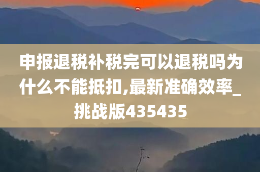 申报退税补税完可以退税吗为什么不能抵扣,最新准确效率_挑战版435435