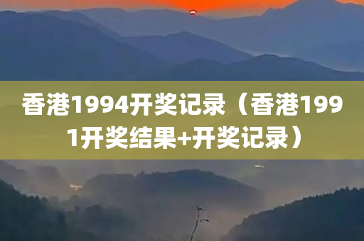 香港1994开奖记录（香港1991开奖结果+开奖记录）