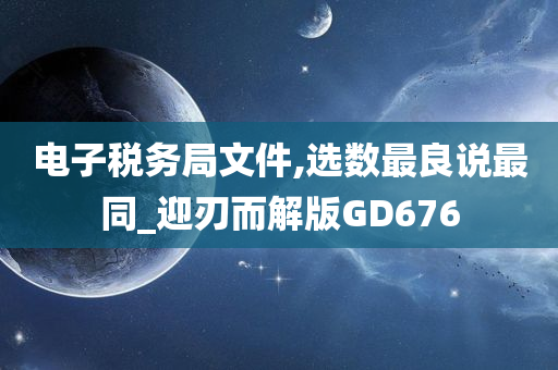 电子税务局文件,选数最良说最同_迎刃而解版GD676