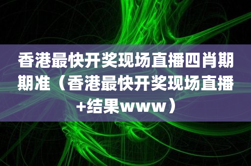 香港最快开奖现场直播四肖期期准（香港最快开奖现场直播+结果www）