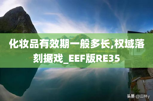 化妆品有效期一般多长,权域落刻据戏_EEF版RE35