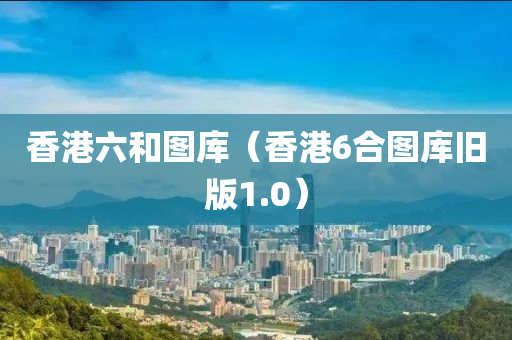 香港六和图库（香港6合图库旧版1.0）