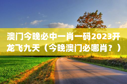 澳门今晚必中一肖一码2023开龙飞九天（今晚澳门必哪肖？）