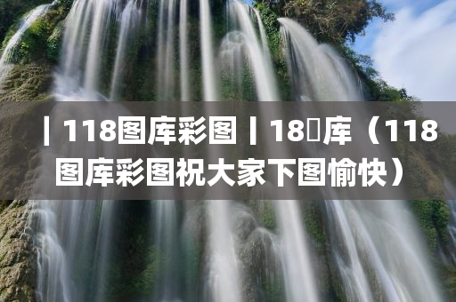 ｜118图库彩图丨18囧库（118图库彩图祝大家下图愉快）