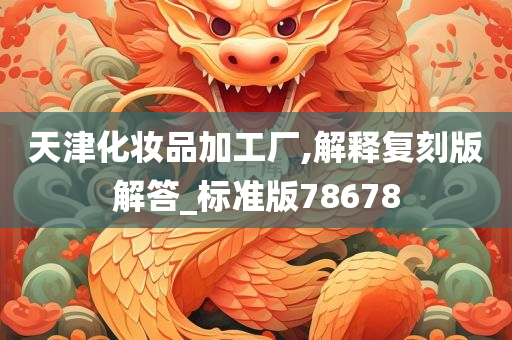 天津化妆品加工厂,解释复刻版解答_标准版78678