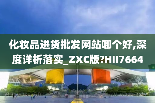 化妆品进货批发网站哪个好,深度详析落实_ZXC版?HII7664